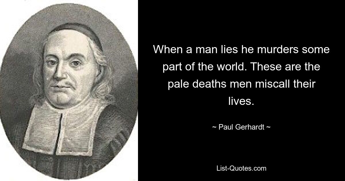 When a man lies he murders some part of the world. These are the pale deaths men miscall their lives. — © Paul Gerhardt