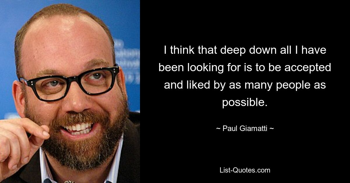 I think that deep down all I have been looking for is to be accepted and liked by as many people as possible. — © Paul Giamatti