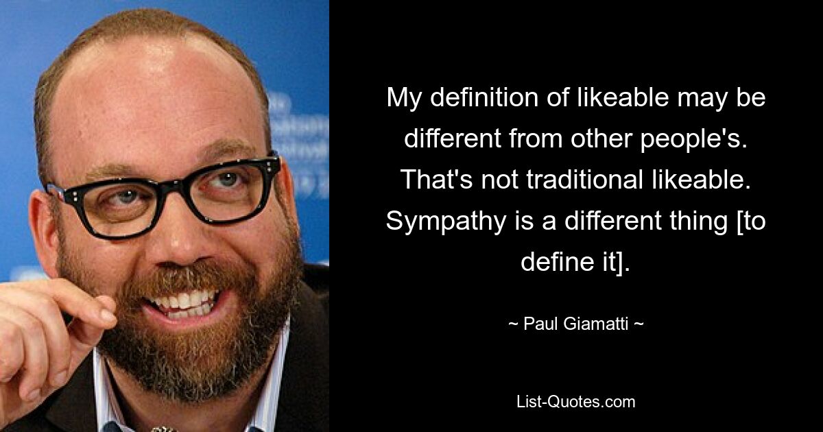 My definition of likeable may be different from other people's. That's not traditional likeable. Sympathy is a different thing [to define it]. — © Paul Giamatti