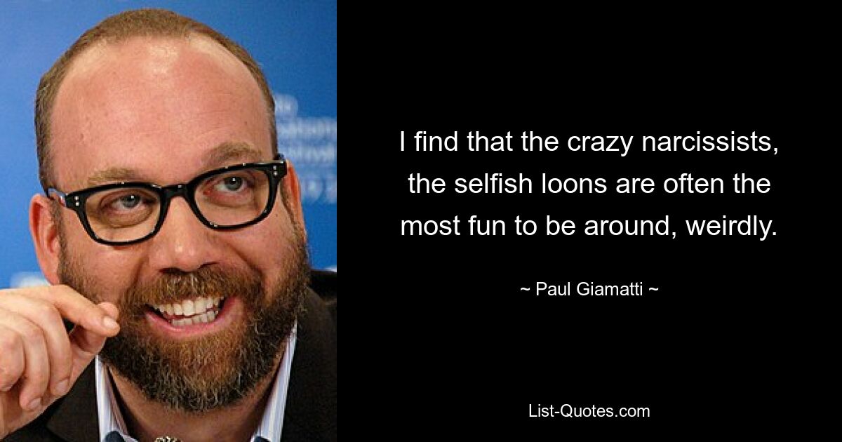 I find that the crazy narcissists, the selfish loons are often the most fun to be around, weirdly. — © Paul Giamatti