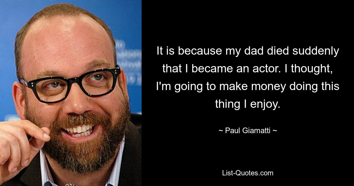 It is because my dad died suddenly that I became an actor. I thought, I'm going to make money doing this thing I enjoy. — © Paul Giamatti