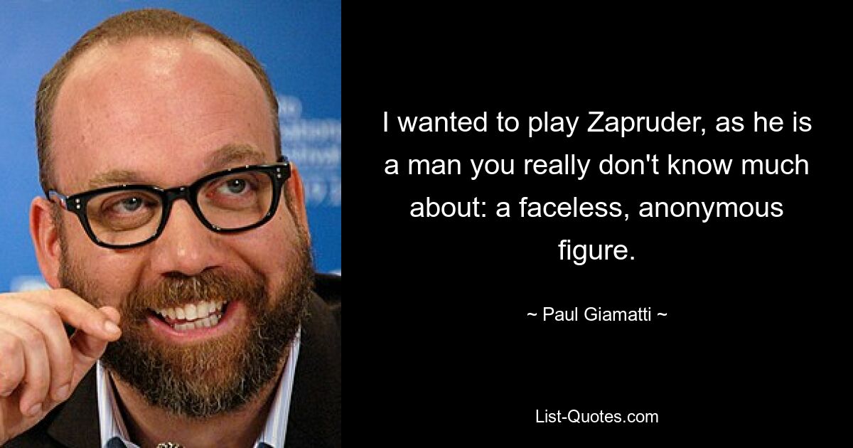 I wanted to play Zapruder, as he is a man you really don't know much about: a faceless, anonymous figure. — © Paul Giamatti