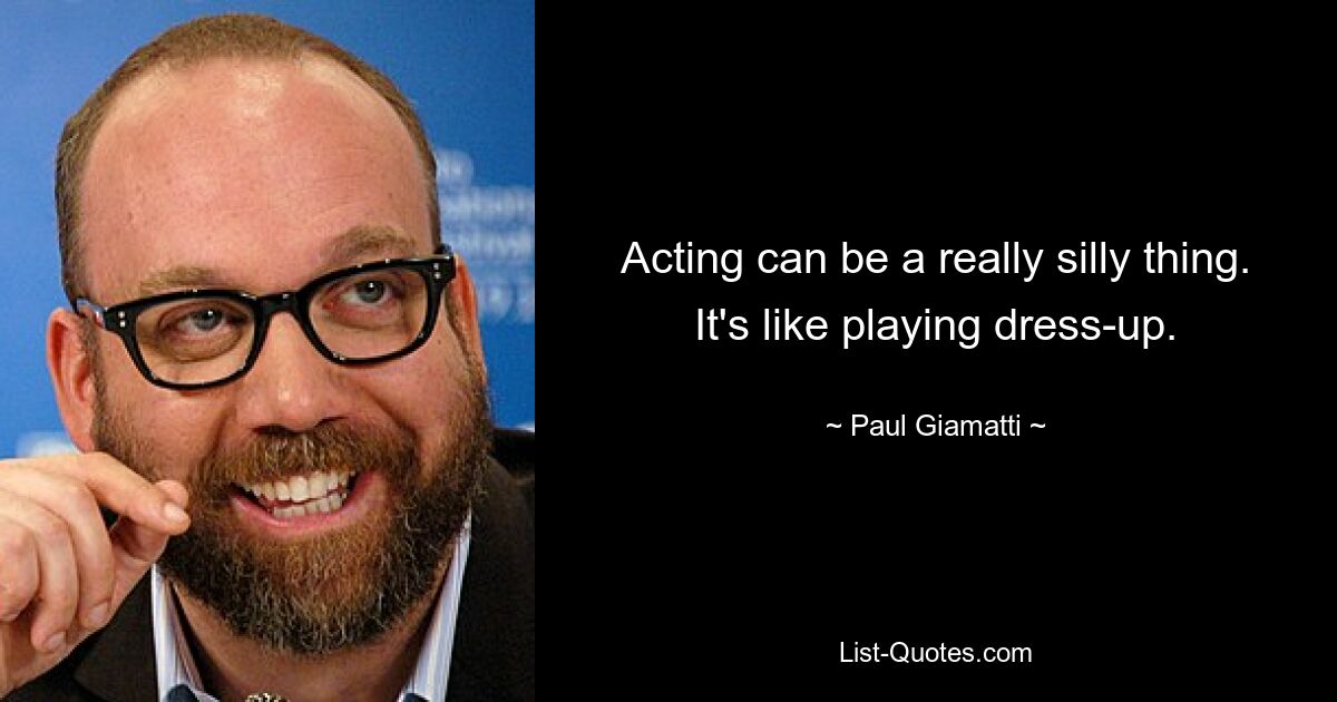 Acting can be a really silly thing. It's like playing dress-up. — © Paul Giamatti