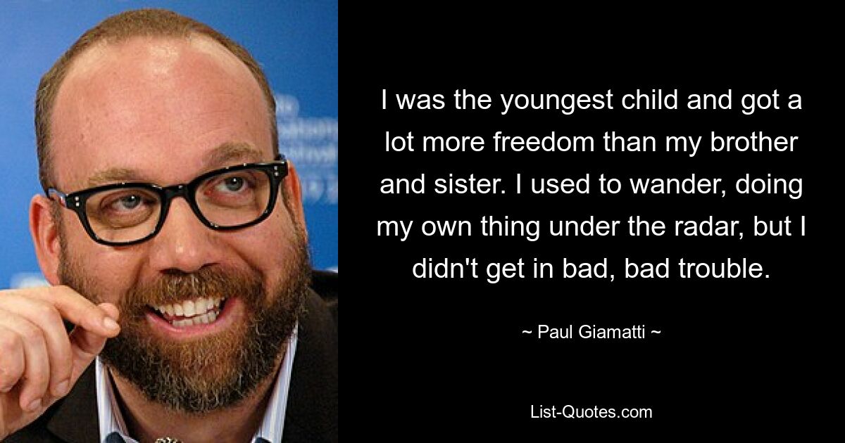 I was the youngest child and got a lot more freedom than my brother and sister. I used to wander, doing my own thing under the radar, but I didn't get in bad, bad trouble. — © Paul Giamatti