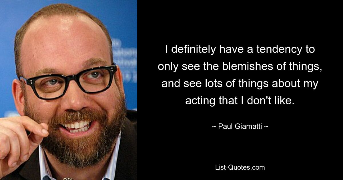 I definitely have a tendency to only see the blemishes of things, and see lots of things about my acting that I don't like. — © Paul Giamatti