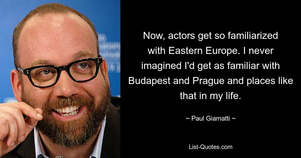 Now, actors get so familiarized with Eastern Europe. I never imagined I'd get as familiar with Budapest and Prague and places like that in my life. — © Paul Giamatti