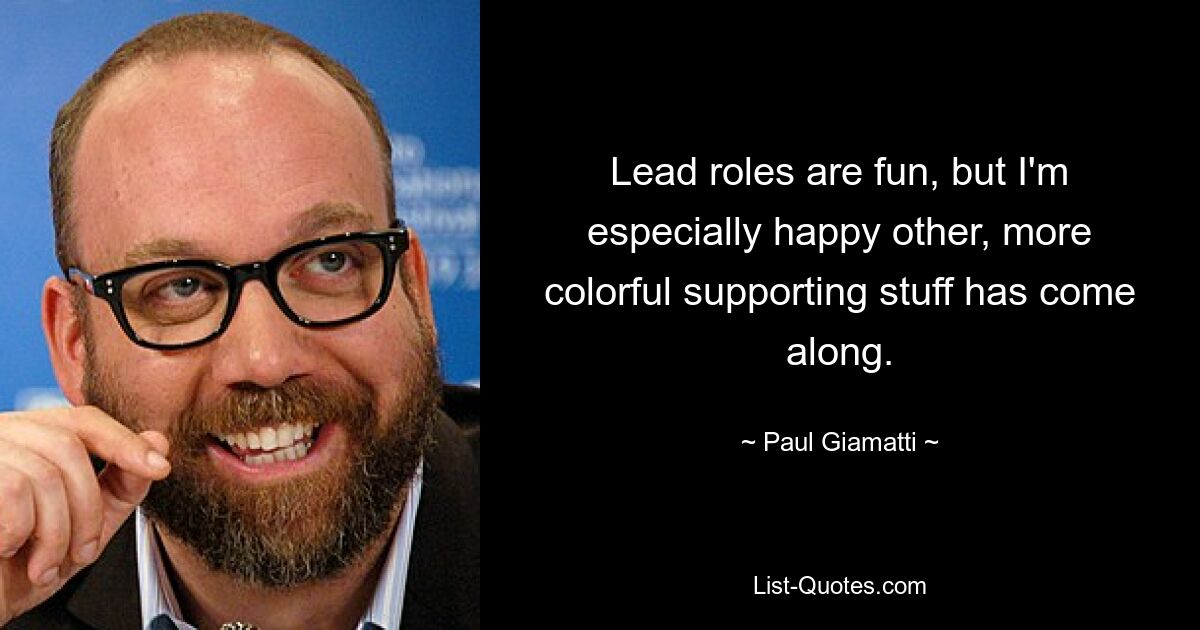 Lead roles are fun, but I'm especially happy other, more colorful supporting stuff has come along. — © Paul Giamatti