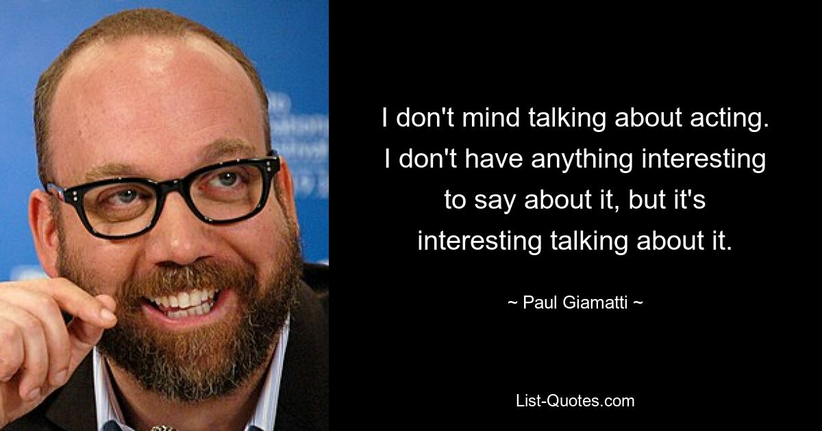 I don't mind talking about acting. I don't have anything interesting to say about it, but it's interesting talking about it. — © Paul Giamatti