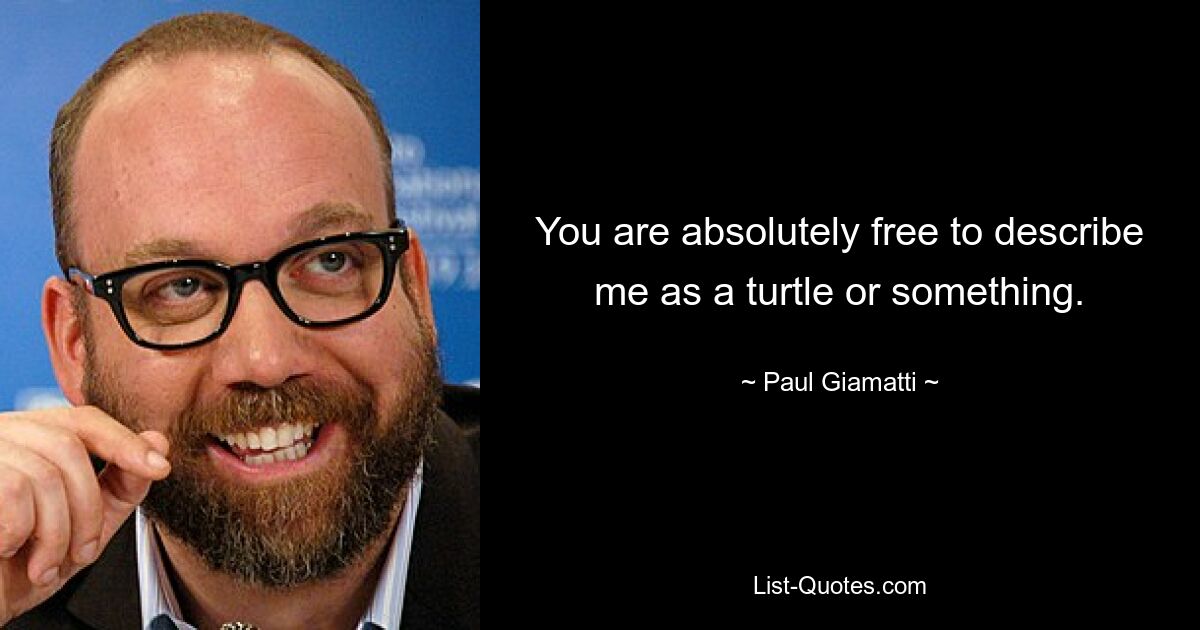 You are absolutely free to describe me as a turtle or something. — © Paul Giamatti