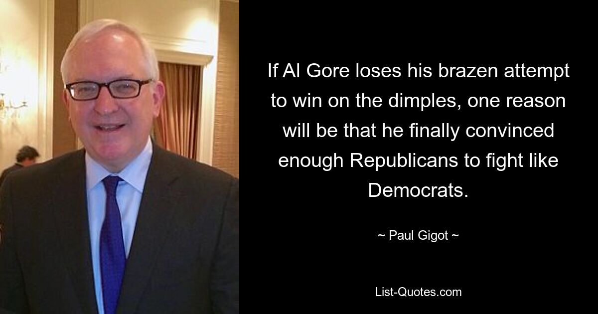 If Al Gore loses his brazen attempt to win on the dimples, one reason will be that he finally convinced enough Republicans to fight like Democrats. — © Paul Gigot