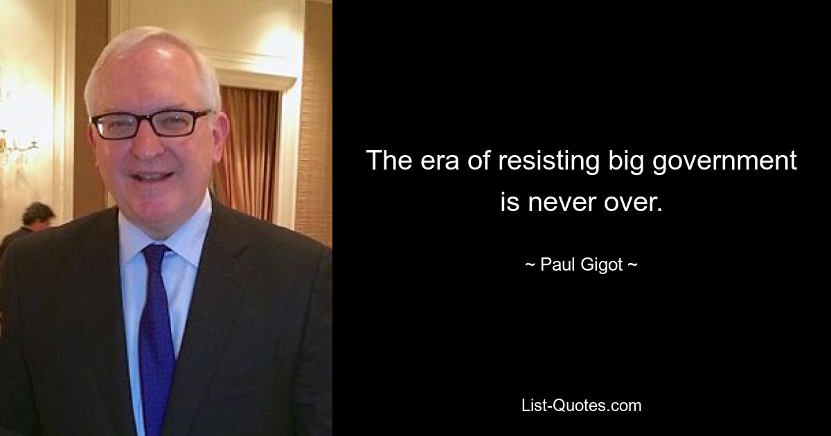 The era of resisting big government is never over. — © Paul Gigot