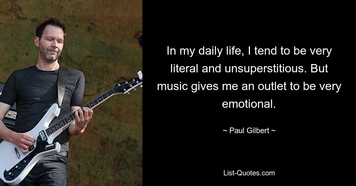 In my daily life, I tend to be very literal and unsuperstitious. But music gives me an outlet to be very emotional. — © Paul Gilbert