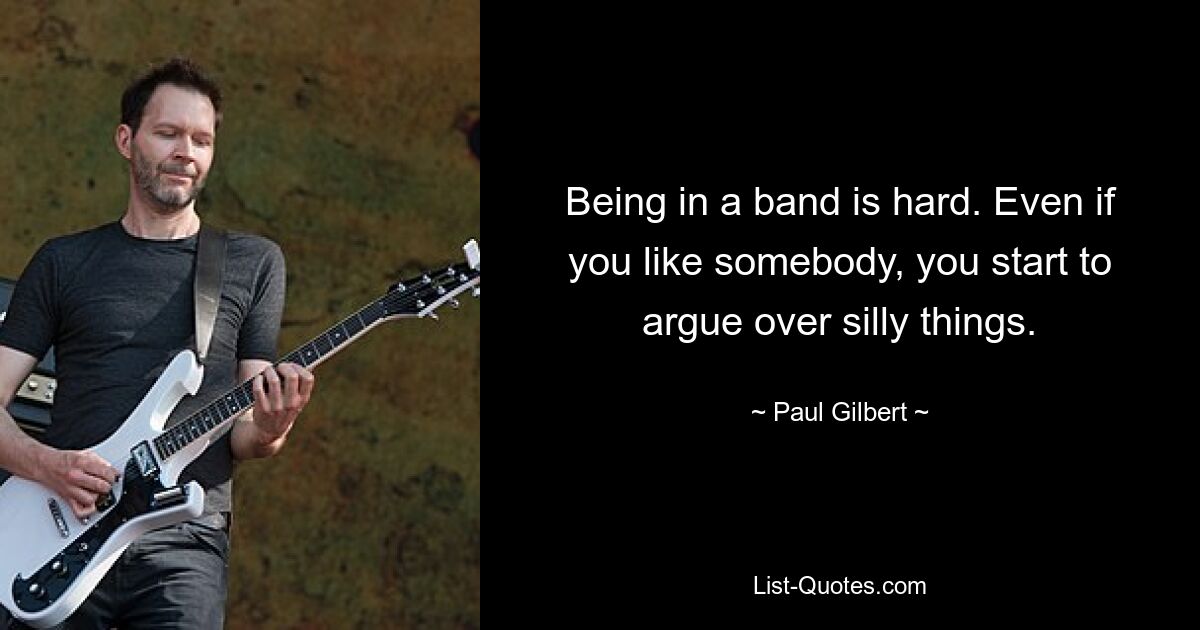 Being in a band is hard. Even if you like somebody, you start to argue over silly things. — © Paul Gilbert