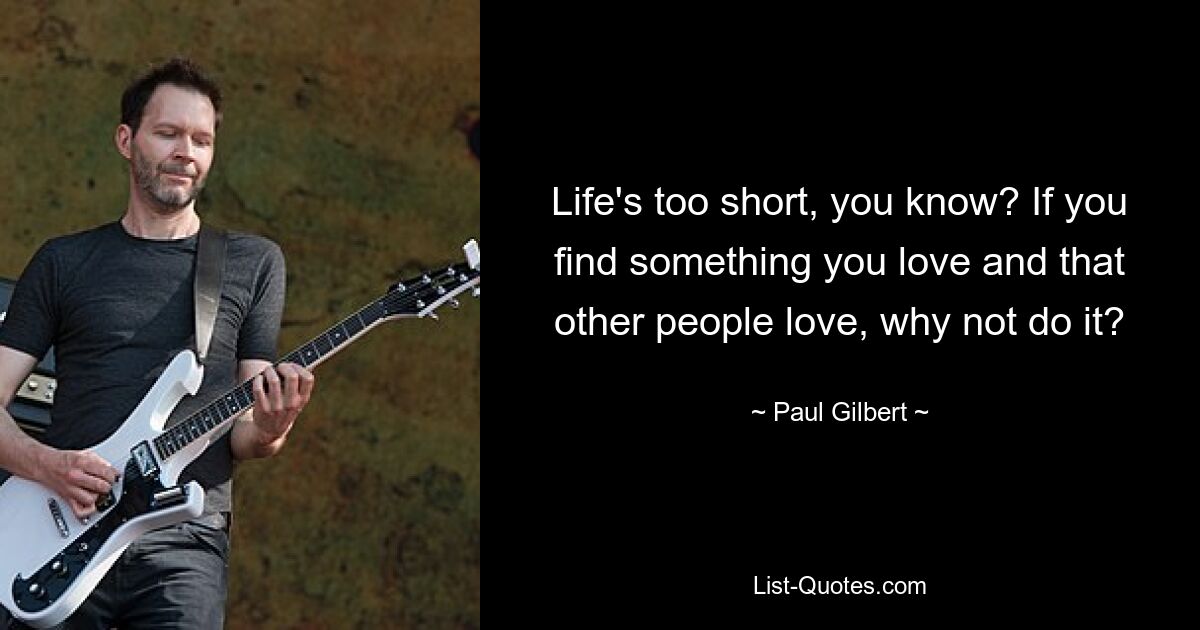 Life's too short, you know? If you find something you love and that other people love, why not do it? — © Paul Gilbert