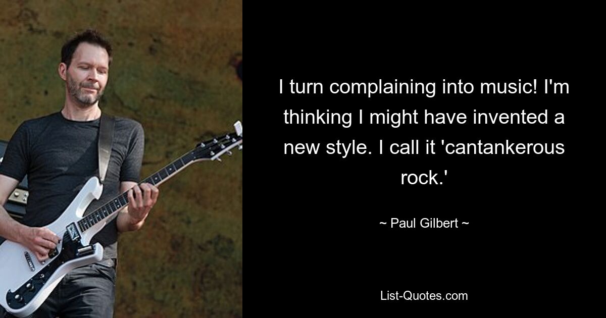 I turn complaining into music! I'm thinking I might have invented a new style. I call it 'cantankerous rock.' — © Paul Gilbert