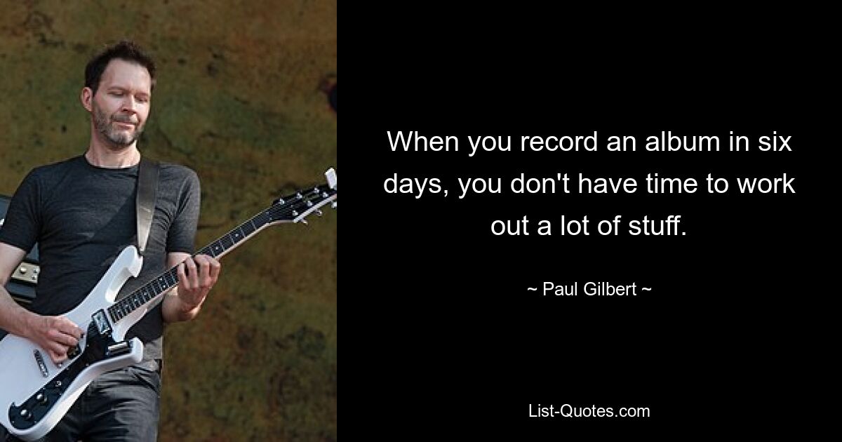 When you record an album in six days, you don't have time to work out a lot of stuff. — © Paul Gilbert