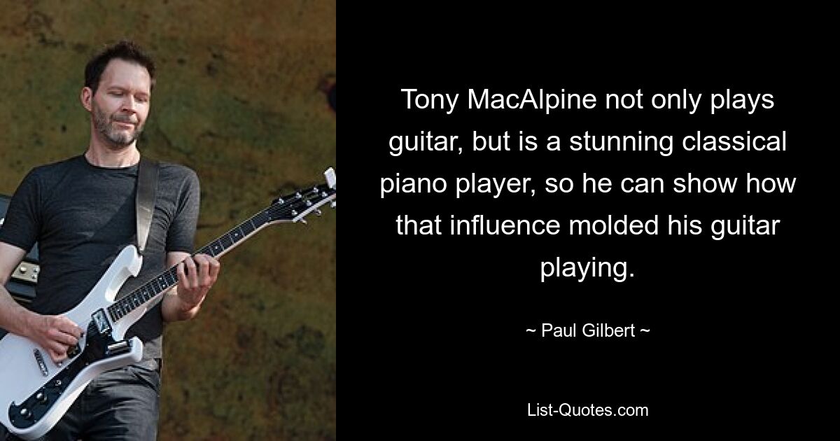 Tony MacAlpine not only plays guitar, but is a stunning classical piano player, so he can show how that influence molded his guitar playing. — © Paul Gilbert