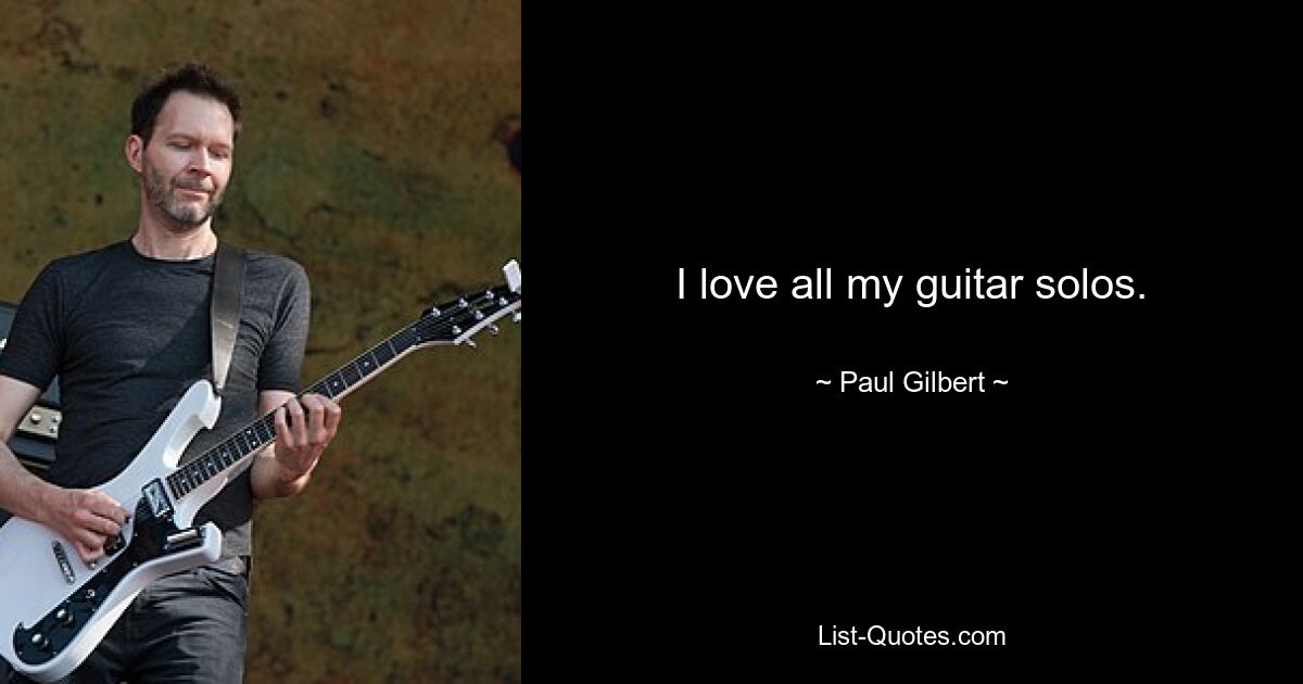 I love all my guitar solos. — © Paul Gilbert