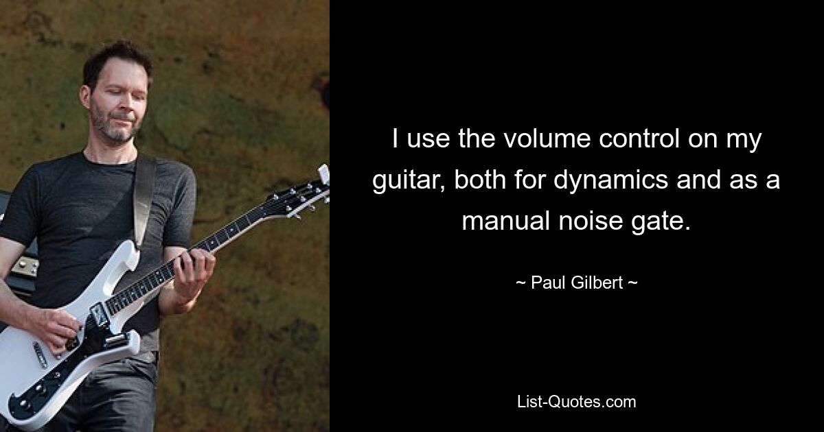 I use the volume control on my guitar, both for dynamics and as a manual noise gate. — © Paul Gilbert