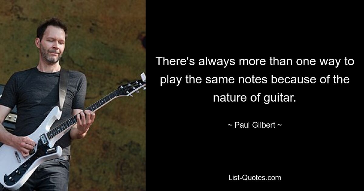 There's always more than one way to play the same notes because of the nature of guitar. — © Paul Gilbert