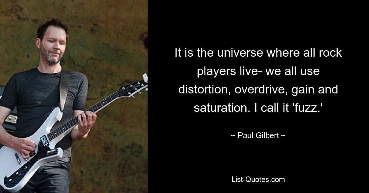 It is the universe where all rock players live- we all use distortion, overdrive, gain and saturation. I call it 'fuzz.' — © Paul Gilbert