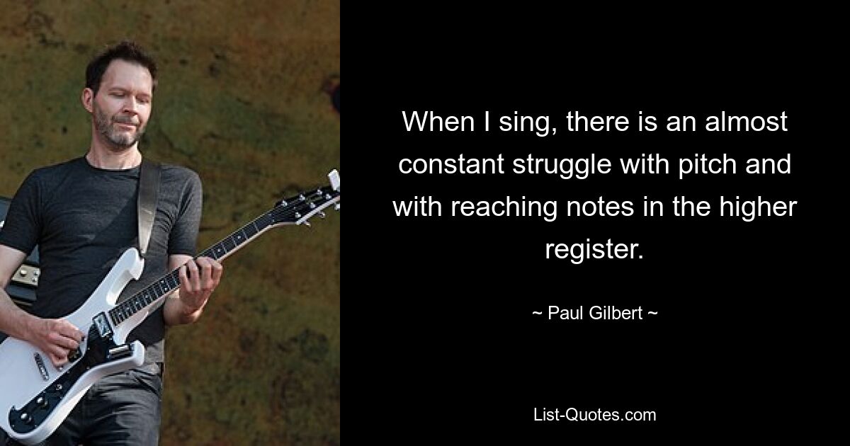 When I sing, there is an almost constant struggle with pitch and with reaching notes in the higher register. — © Paul Gilbert