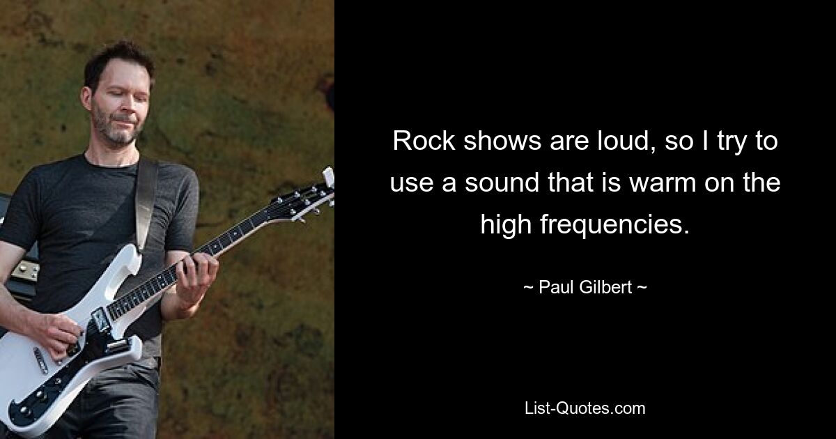 Rock shows are loud, so I try to use a sound that is warm on the high frequencies. — © Paul Gilbert