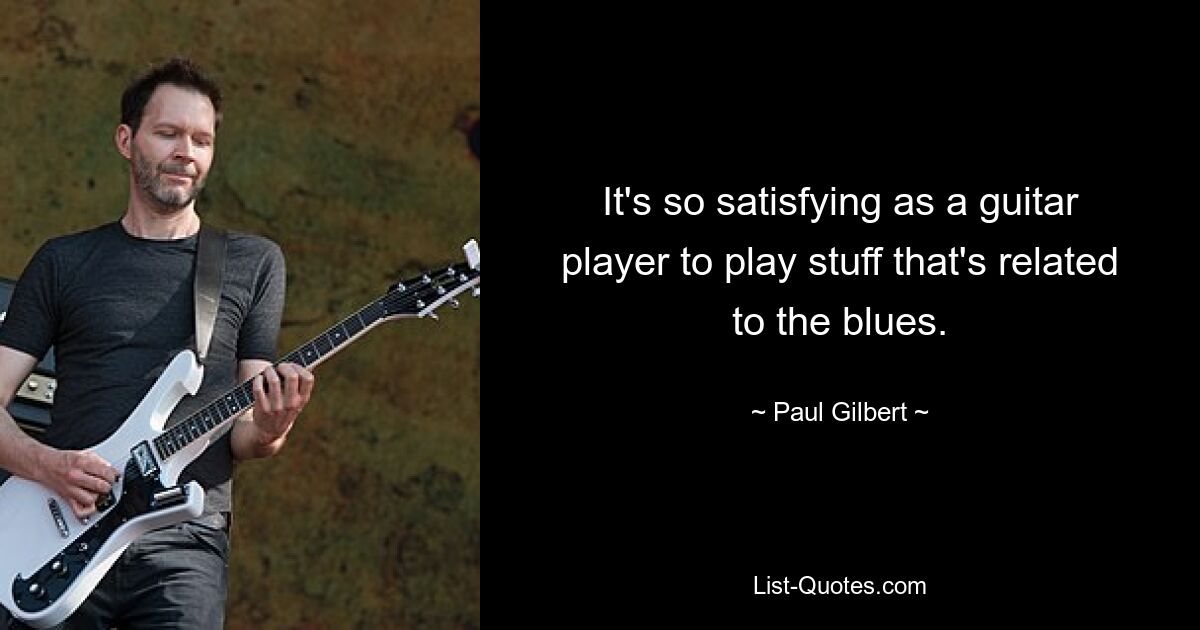 It's so satisfying as a guitar player to play stuff that's related to the blues. — © Paul Gilbert