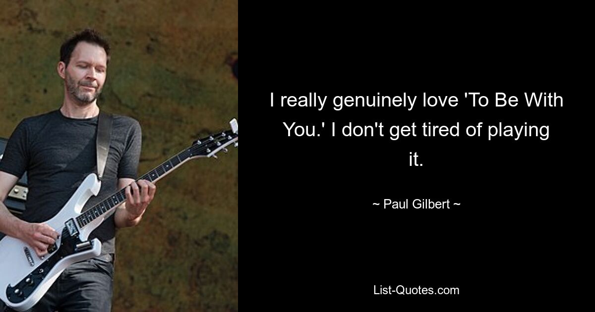 I really genuinely love 'To Be With You.' I don't get tired of playing it. — © Paul Gilbert