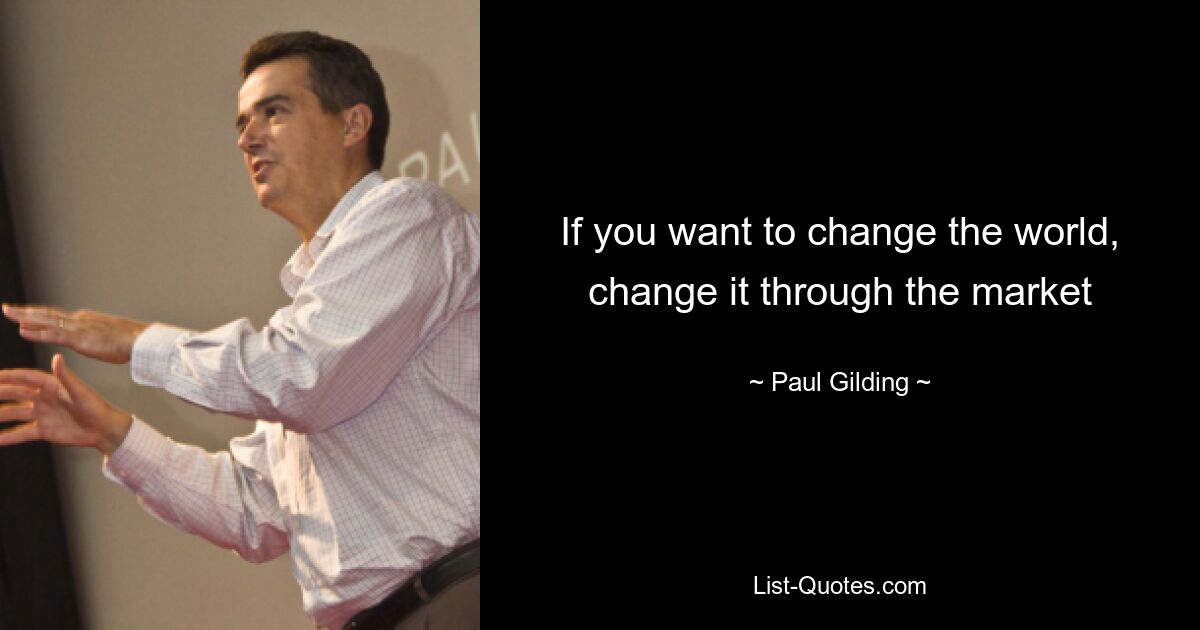 If you want to change the world, change it through the market — © Paul Gilding