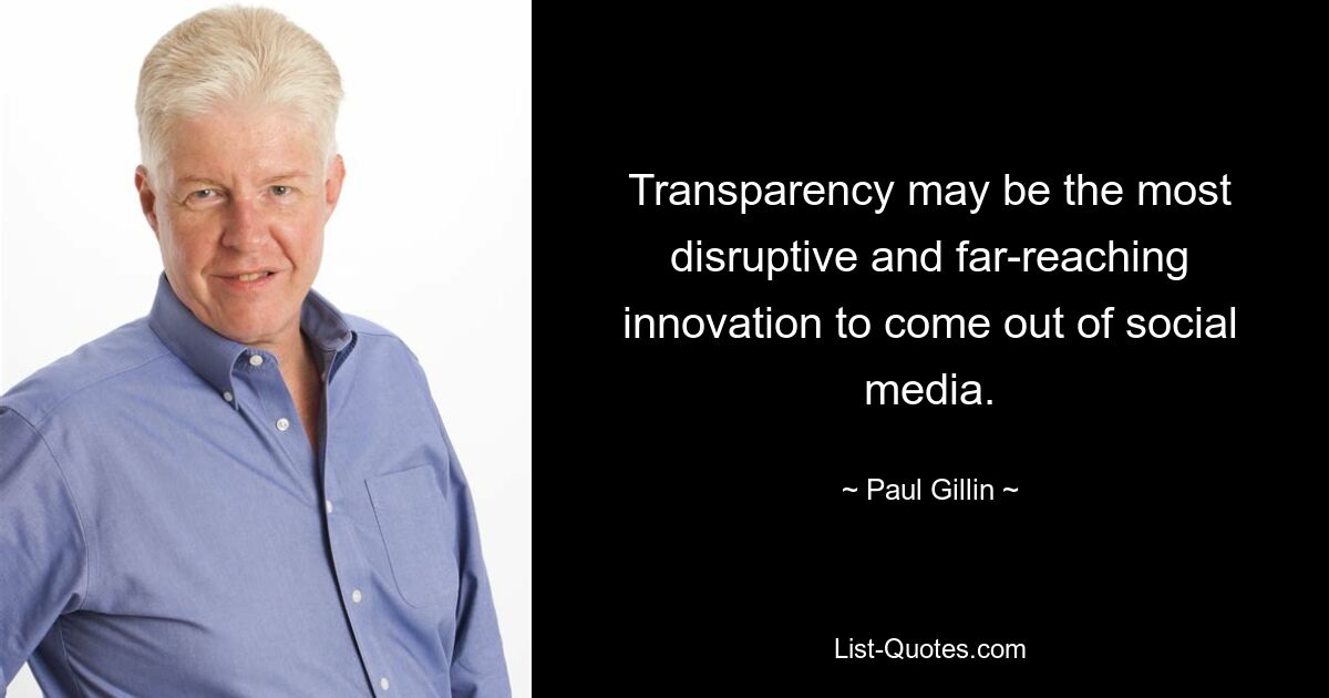 Transparency may be the most disruptive and far-reaching innovation to come out of social media. — © Paul Gillin