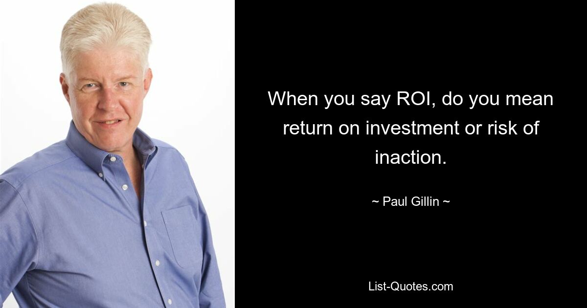 When you say ROI, do you mean return on investment or risk of inaction. — © Paul Gillin