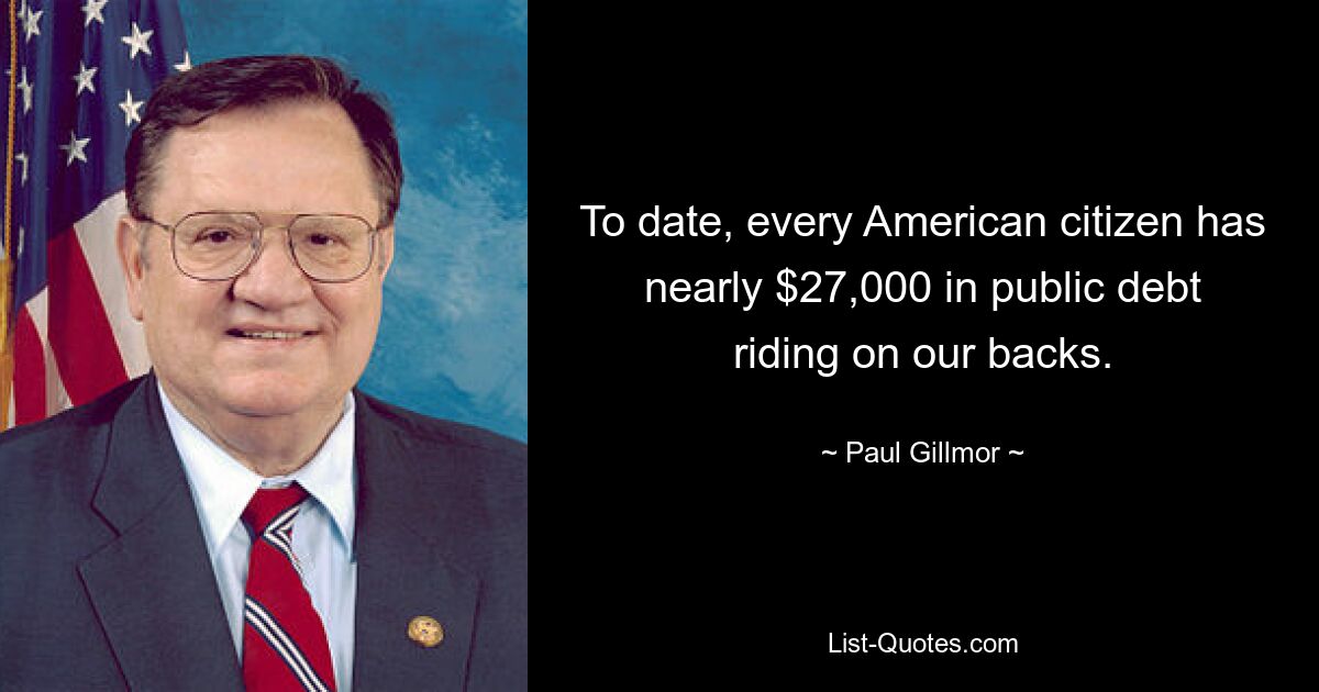 To date, every American citizen has nearly $27,000 in public debt riding on our backs. — © Paul Gillmor