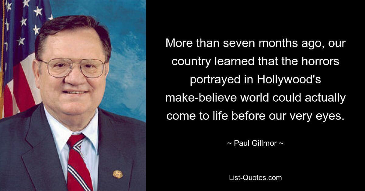 More than seven months ago, our country learned that the horrors portrayed in Hollywood's make-believe world could actually come to life before our very eyes. — © Paul Gillmor