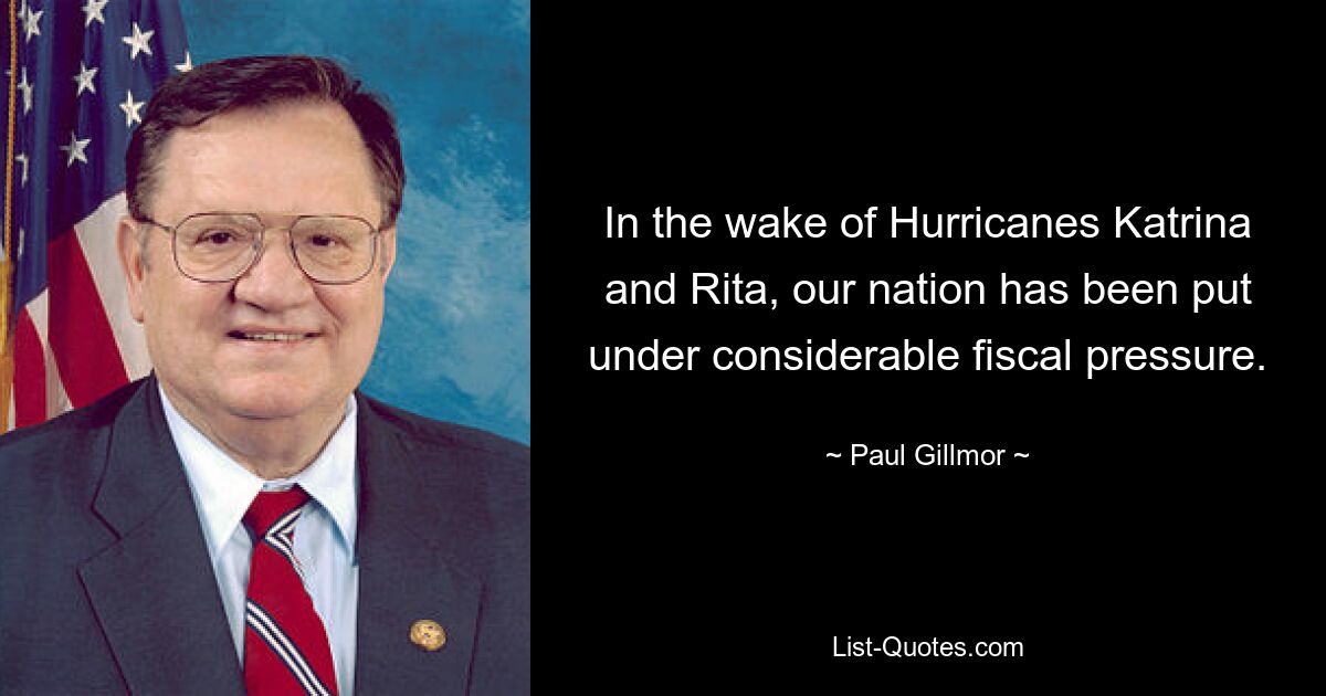 In the wake of Hurricanes Katrina and Rita, our nation has been put under considerable fiscal pressure. — © Paul Gillmor