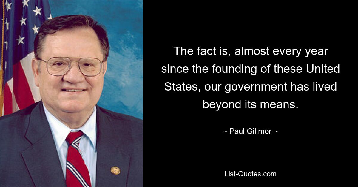 The fact is, almost every year since the founding of these United States, our government has lived beyond its means. — © Paul Gillmor