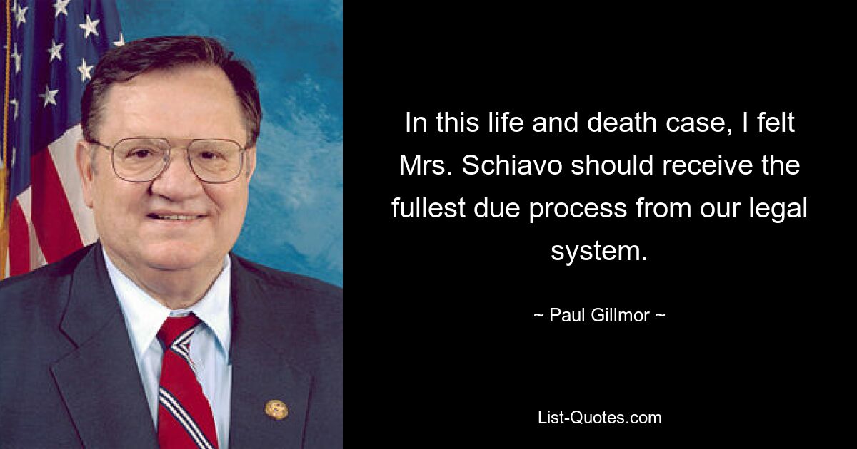 In this life and death case, I felt Mrs. Schiavo should receive the fullest due process from our legal system. — © Paul Gillmor