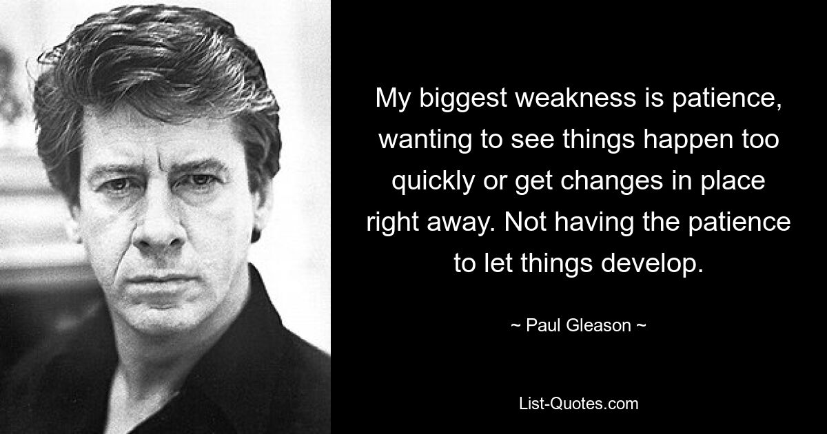 My biggest weakness is patience, wanting to see things happen too quickly or get changes in place right away. Not having the patience to let things develop. — © Paul Gleason