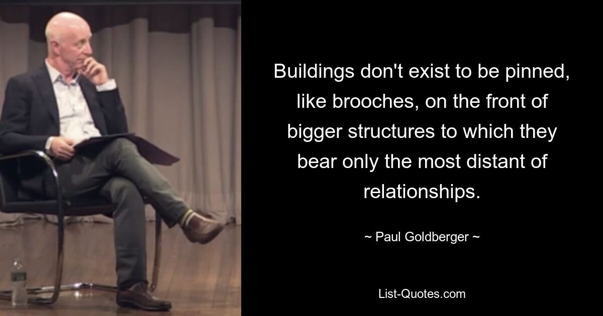 Gebäude sind nicht dazu da, wie Broschen an der Vorderseite größerer Bauwerke befestigt zu werden, zu denen sie nur entfernte Beziehungen haben. — © Paul Goldberger 