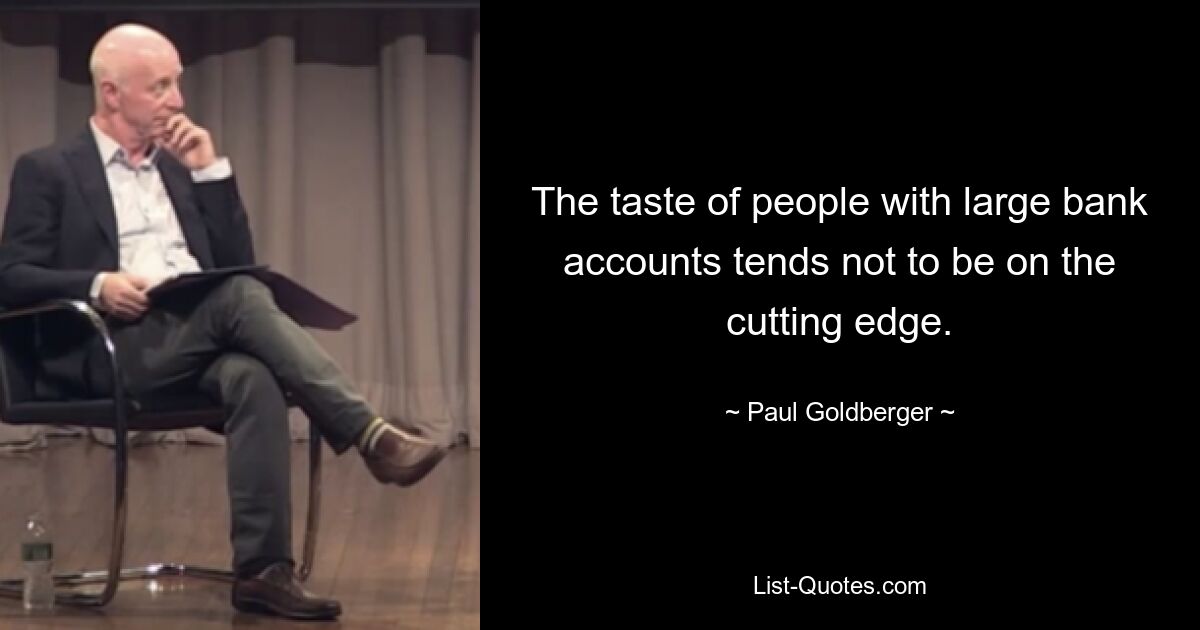 The taste of people with large bank accounts tends not to be on the cutting edge. — © Paul Goldberger