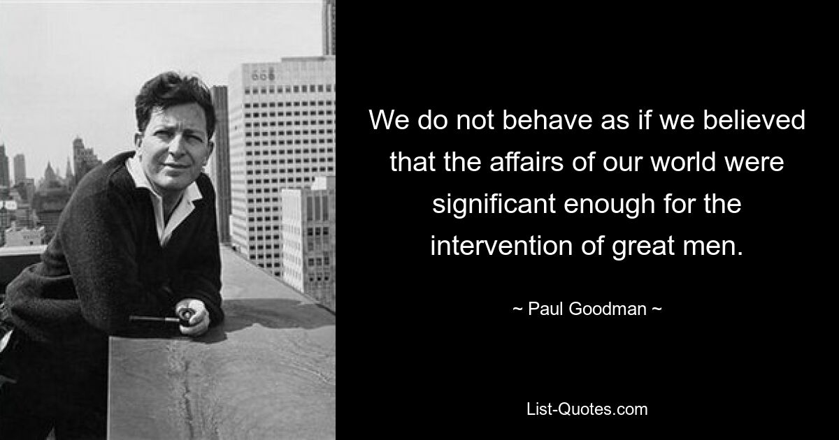 We do not behave as if we believed that the affairs of our world were significant enough for the intervention of great men. — © Paul Goodman