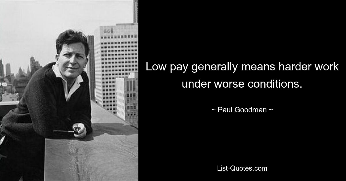 Low pay generally means harder work under worse conditions. — © Paul Goodman