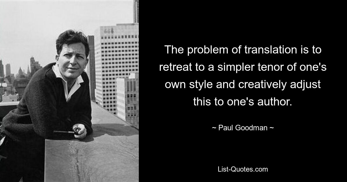 The problem of translation is to retreat to a simpler tenor of one's own style and creatively adjust this to one's author. — © Paul Goodman