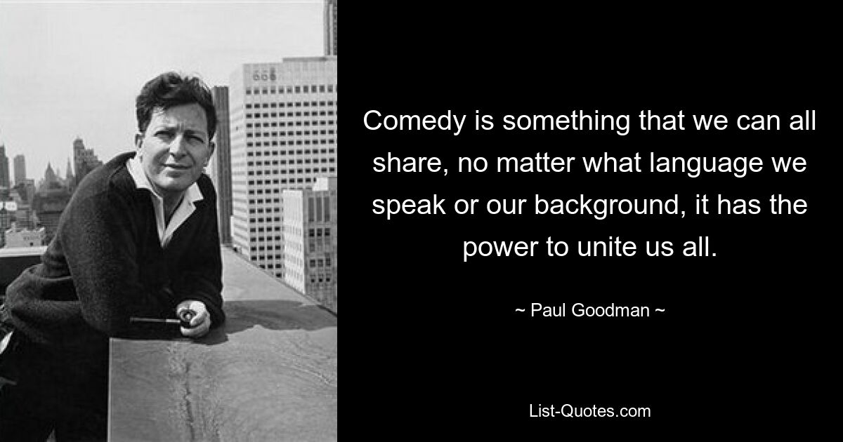 Comedy is something that we can all share, no matter what language we speak or our background, it has the power to unite us all. — © Paul Goodman