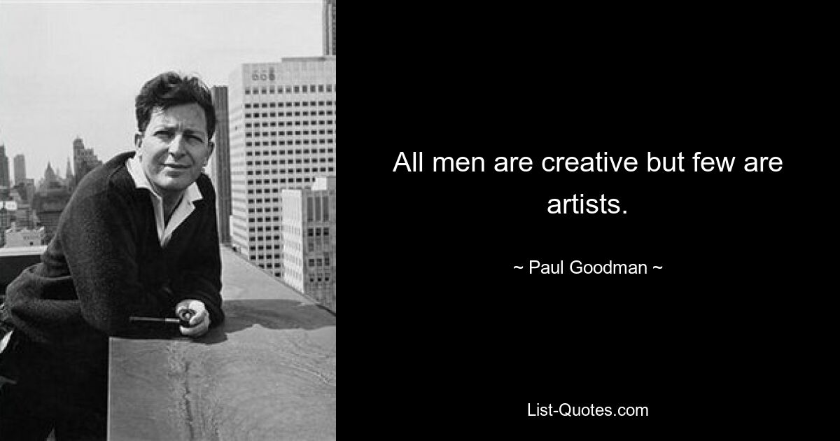 All men are creative but few are artists. — © Paul Goodman