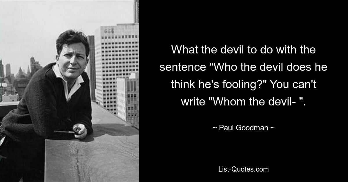 What the devil to do with the sentence "Who the devil does he think he's fooling?" You can't write "Whom the devil- ". — © Paul Goodman