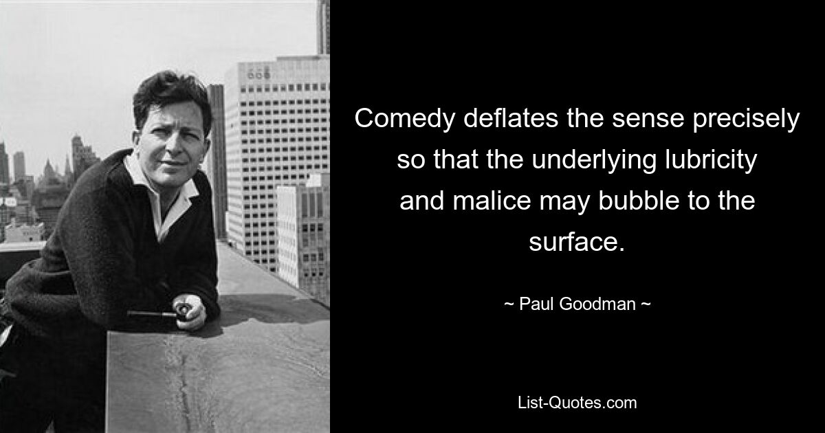 Comedy deflates the sense precisely so that the underlying lubricity and malice may bubble to the surface. — © Paul Goodman