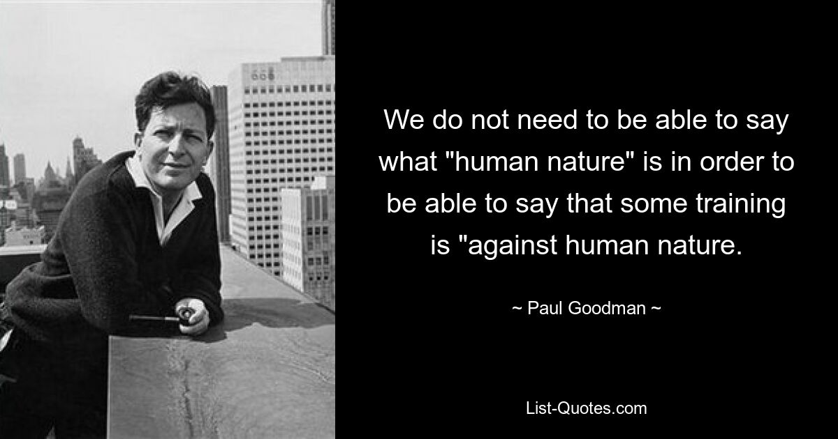 We do not need to be able to say what "human nature" is in order to be able to say that some training is "against human nature. — © Paul Goodman