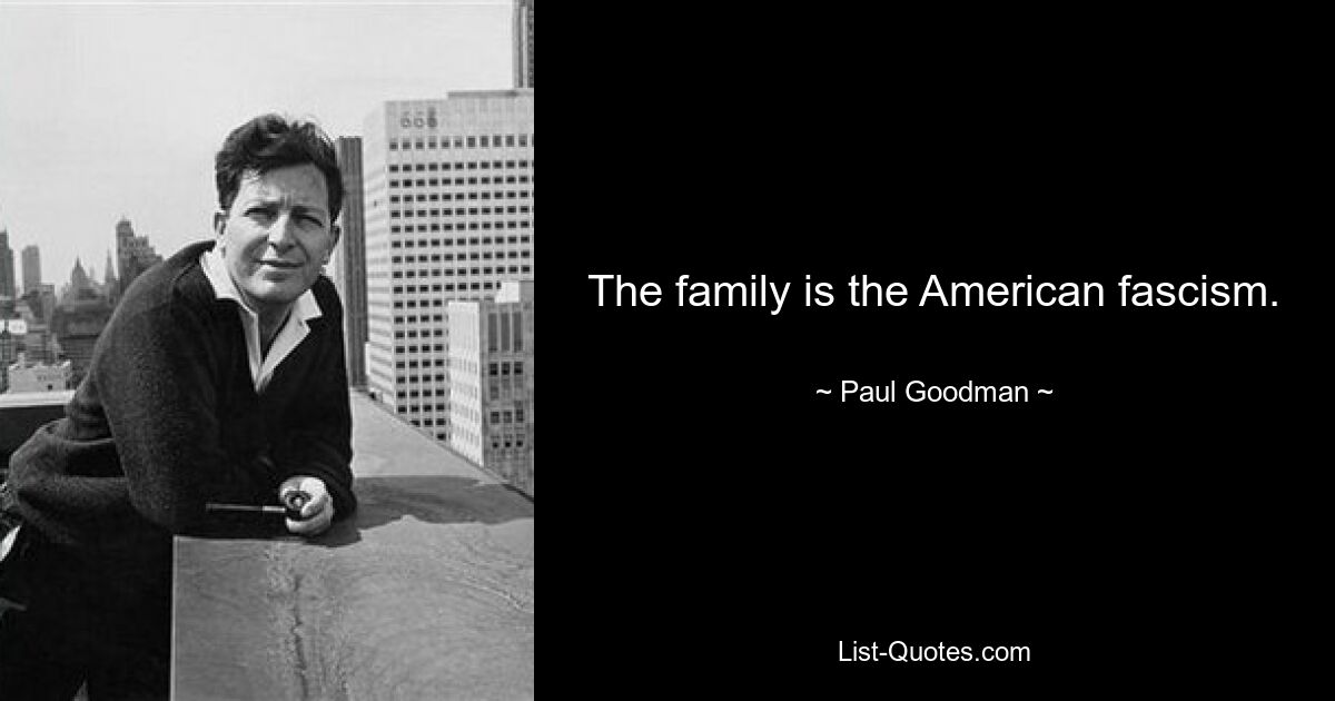 The family is the American fascism. — © Paul Goodman