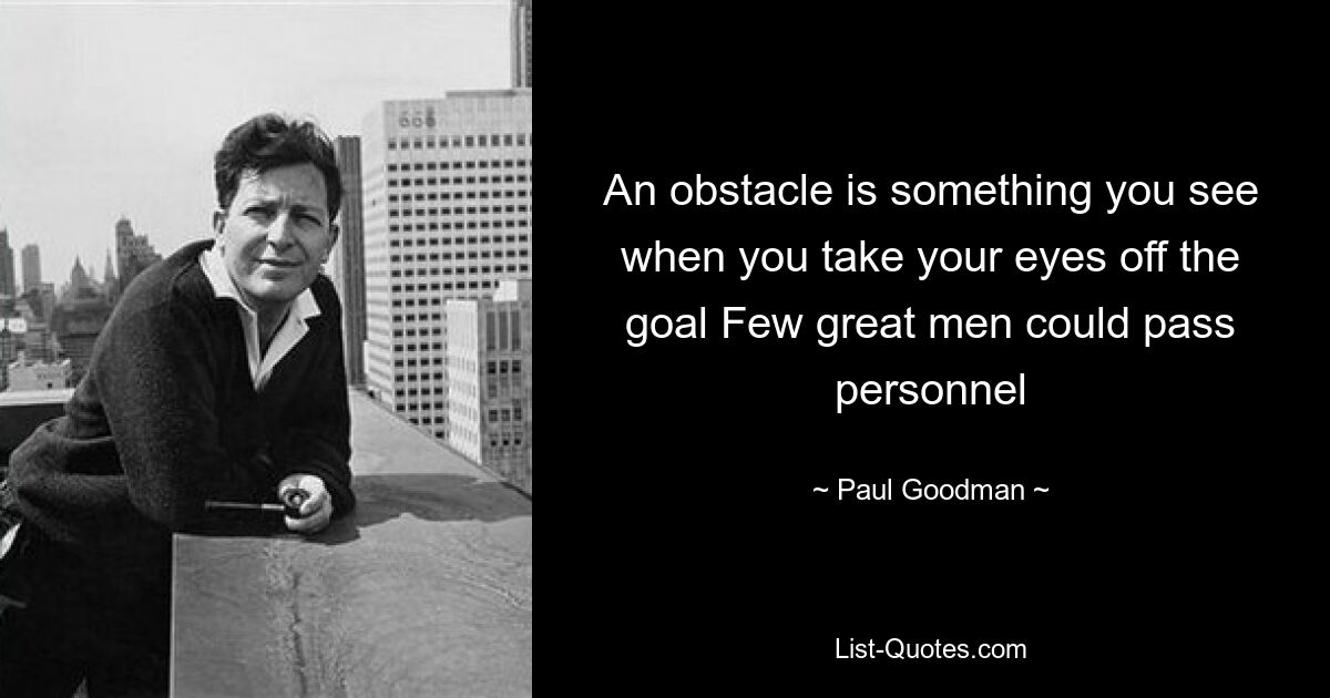 An obstacle is something you see when you take your eyes off the goal Few great men could pass personnel — © Paul Goodman